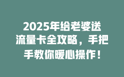 2025年给老婆送流量卡全攻略，手把手教你暖心操作！