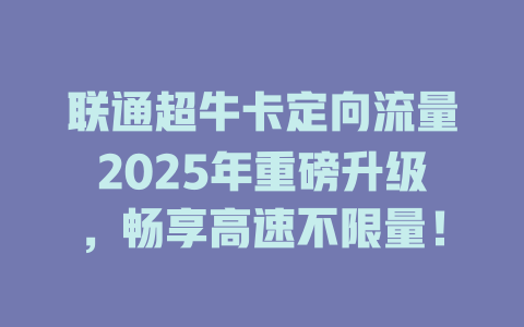 联通超牛卡定向流量2025年重磅升级，畅享高速不限量！