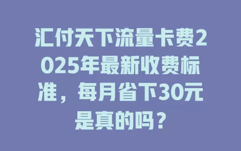 汇付天下流量卡费2025年最新收费标准，每月省下30元是真的吗？