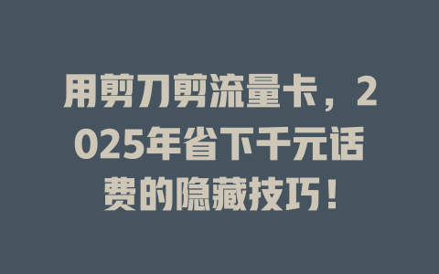用剪刀剪流量卡，2025年省下千元话费的隐藏技巧！