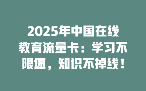 2025年中国在线教育流量卡：学习不限速，知识不掉线！