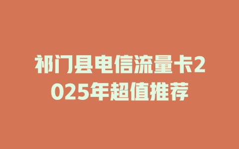 祁门县电信流量卡2025年超值推荐
