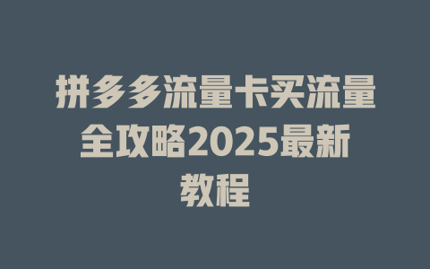 拼多多流量卡买流量全攻略2025最新教程