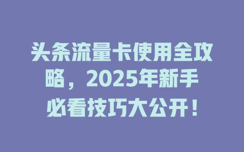 头条流量卡使用全攻略，2025年新手必看技巧大公开！