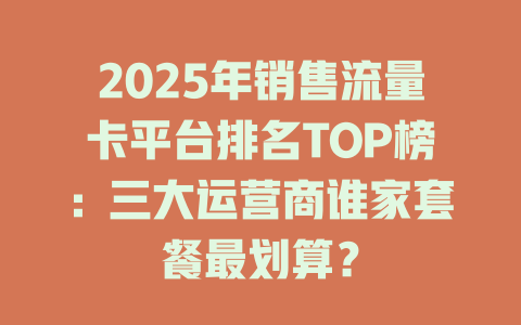 2025年销售流量卡平台排名TOP榜：三大运营商谁家套餐最划算？