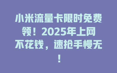 小米流量卡限时免费领！2025年上网不花钱，速抢手慢无！