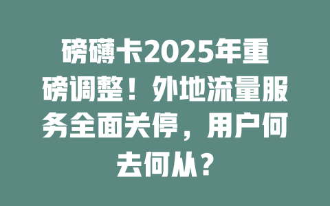 磅礴卡2025年重磅调整！外地流量服务全面关停，用户何去何从？
