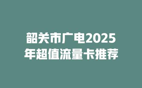 韶关市广电2025年超值流量卡推荐