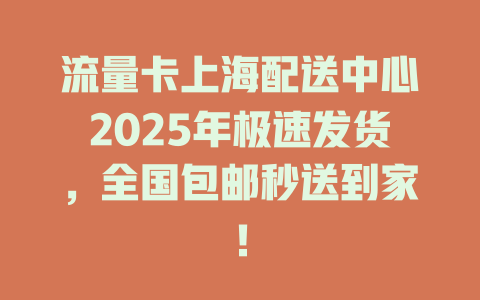 流量卡上海配送中心2025年极速发货，全国包邮秒送到家！