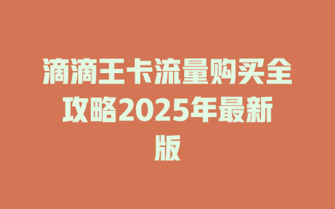 滴滴王卡流量购买全攻略2025年最新版