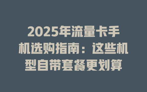 2025年流量卡手机选购指南：这些机型自带套餐更划算