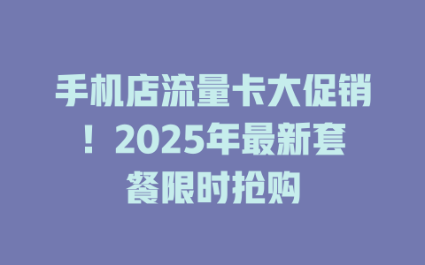 手机店流量卡大促销！2025年最新套餐限时抢购