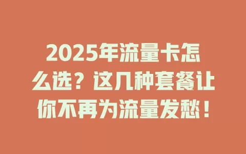 2025年流量卡怎么选？这几种套餐让你不再为流量发愁！