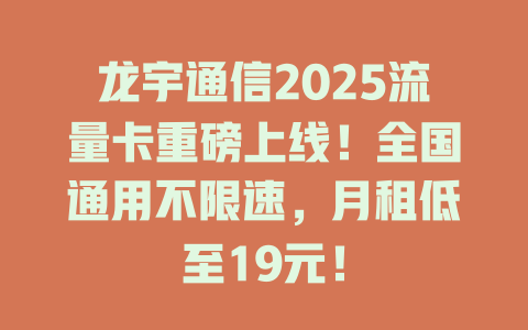 龙宇通信2025流量卡重磅上线！全国通用不限速，月租低至19元！