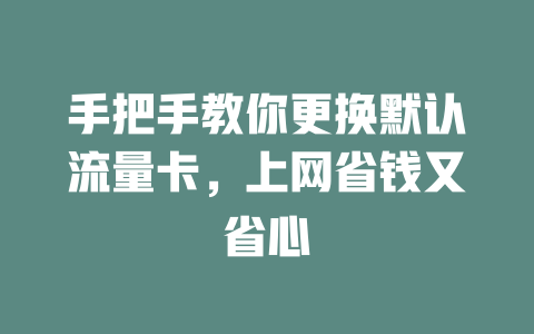 手把手教你更换默认流量卡，上网省钱又省心