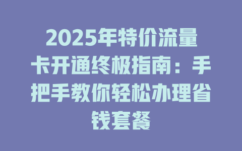 2025年特价流量卡开通终极指南：手把手教你轻松办理省钱套餐