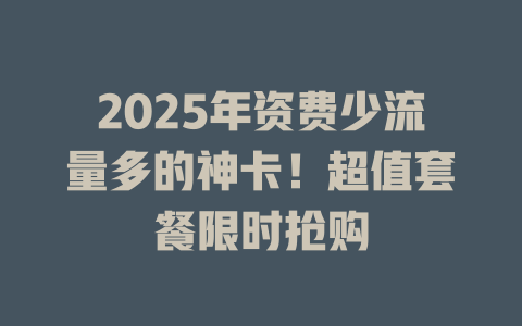 2025年资费少流量多的神卡！超值套餐限时抢购