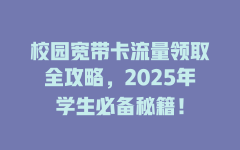 校园宽带卡流量领取全攻略，2025年学生必备秘籍！
