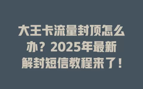 大王卡流量封顶怎么办？2025年最新解封短信教程来了！