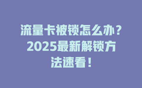 流量卡被锁怎么办？2025最新解锁方法速看！
