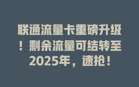 联通流量卡重磅升级！剩余流量可结转至2025年，速抢！