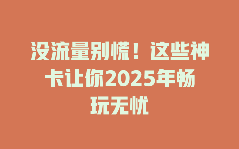 没流量别慌！这些神卡让你2025年畅玩无忧