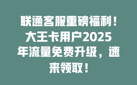 联通客服重磅福利！大王卡用户2025年流量免费升级，速来领取！