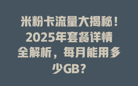 米粉卡流量大揭秘！2025年套餐详情全解析，每月能用多少GB？