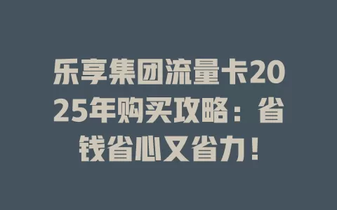 乐享集团流量卡2025年购买攻略：省钱省心又省力！