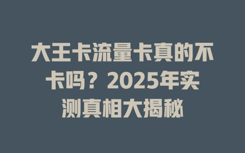 大王卡流量卡真的不卡吗？2025年实测真相大揭秘