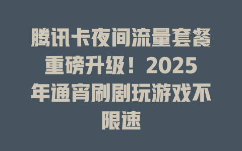 腾讯卡夜间流量套餐重磅升级！2025年通宵刷剧玩游戏不限速