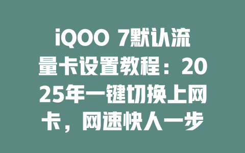 iQOO 7默认流量卡设置教程：2025年一键切换上网卡，网速快人一步