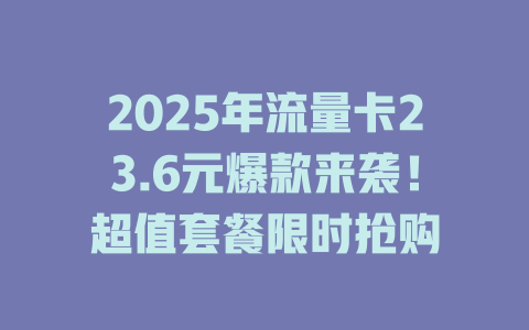 2025年流量卡23.6元爆款来袭！超值套餐限时抢购