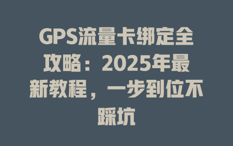 GPS流量卡绑定全攻略：2025年最新教程，一步到位不踩坑