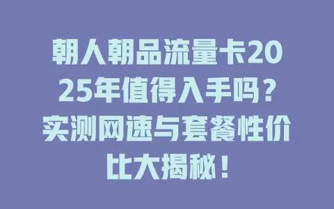 朝人朝品流量卡2025年值得入手吗？实测网速与套餐性价比大揭秘！