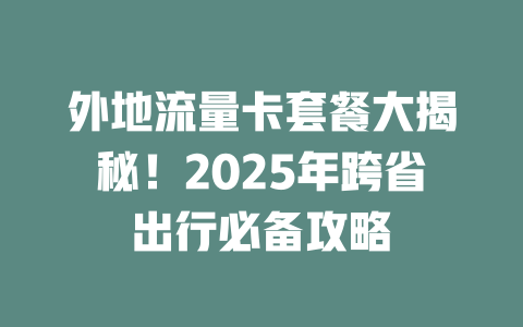 外地流量卡套餐大揭秘！2025年跨省出行必备攻略
