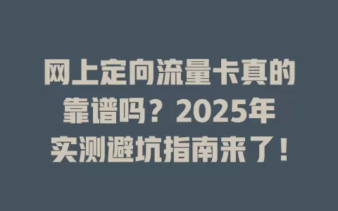 网上定向流量卡真的靠谱吗？2025年实测避坑指南来了！