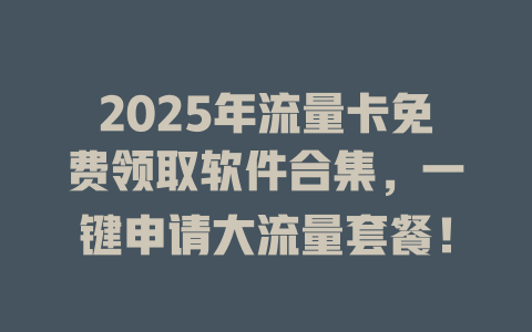 2025年流量卡免费领取软件合集，一键申请大流量套餐！