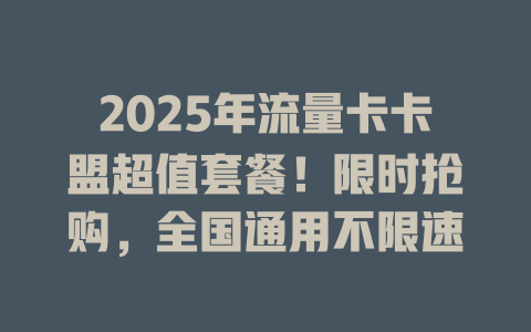 2025年流量卡卡盟超值套餐！限时抢购，全国通用不限速