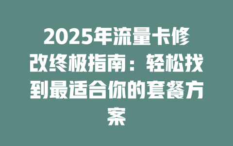 2025年流量卡修改终极指南：轻松找到最适合你的套餐方案