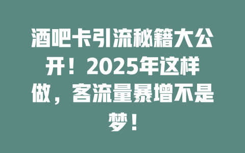酒吧卡引流秘籍大公开！2025年这样做，客流量暴增不是梦！