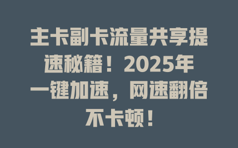 主卡副卡流量共享提速秘籍！2025年一键加速，网速翻倍不卡顿！