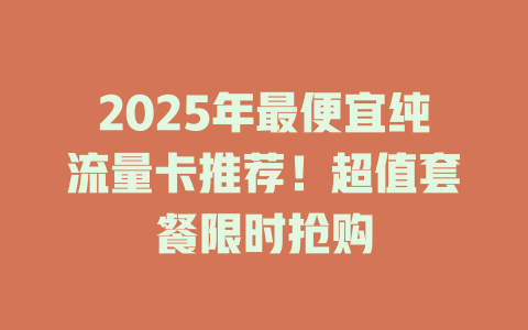 2025年最便宜纯流量卡推荐！超值套餐限时抢购