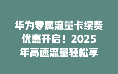 华为专属流量卡续费优惠开启！2025年高速流量轻松享