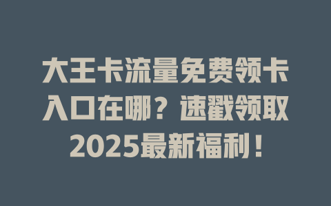 大王卡流量免费领卡入口在哪？速戳领取2025最新福利！