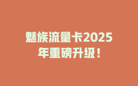 魅族流量卡2025年重磅升级！