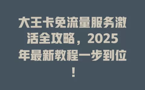 大王卡免流量服务激活全攻略，2025年最新教程一步到位！