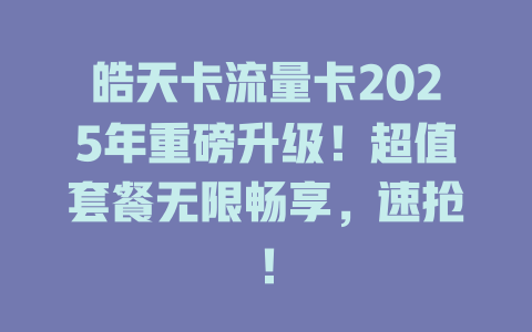 皓天卡流量卡2025年重磅升级！超值套餐无限畅享，速抢！