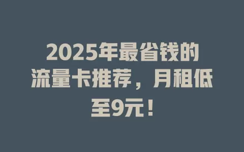 2025年最省钱的流量卡推荐，月租低至9元！