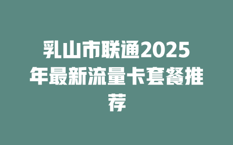 乳山市联通2025年最新流量卡套餐推荐